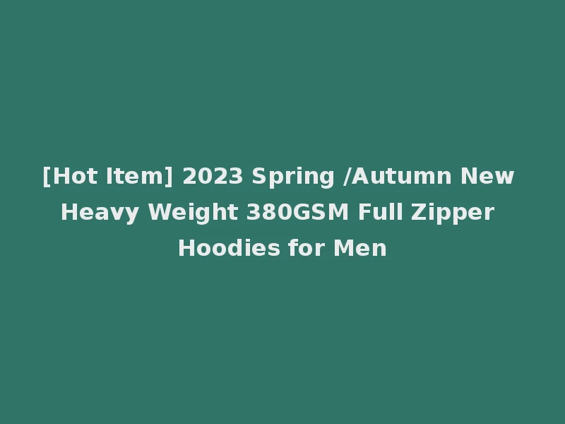 [Hot Item] 2023 Spring /Autumn New Heavy Weight 380GSM Full Zipper Hoodies for Men