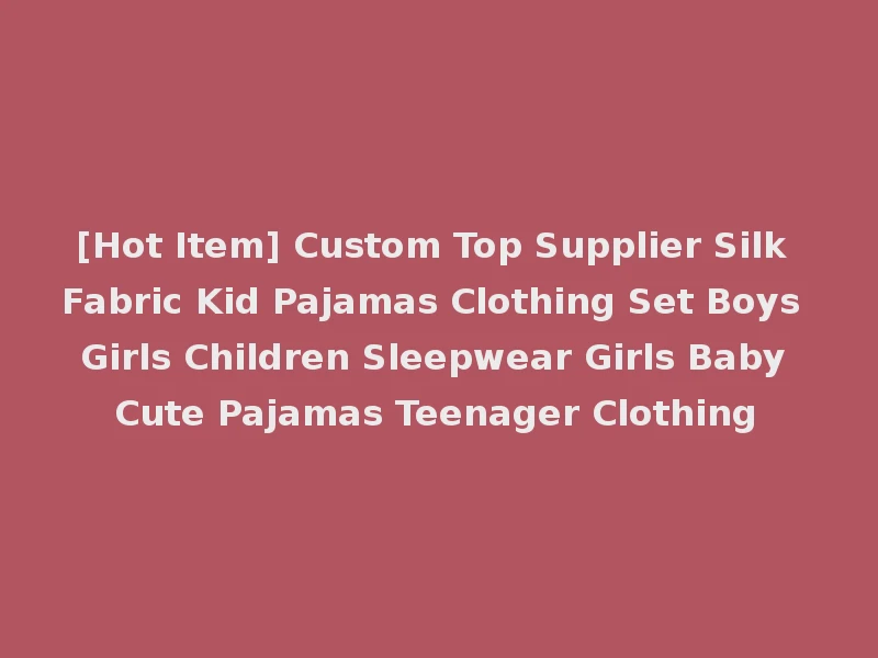 [Hot Item] Custom Top Supplier Silk Fabric Kid Pajamas Clothing Set Boys Girls Children Sleepwear Girls Baby Cute Pajamas Teenager Clothing