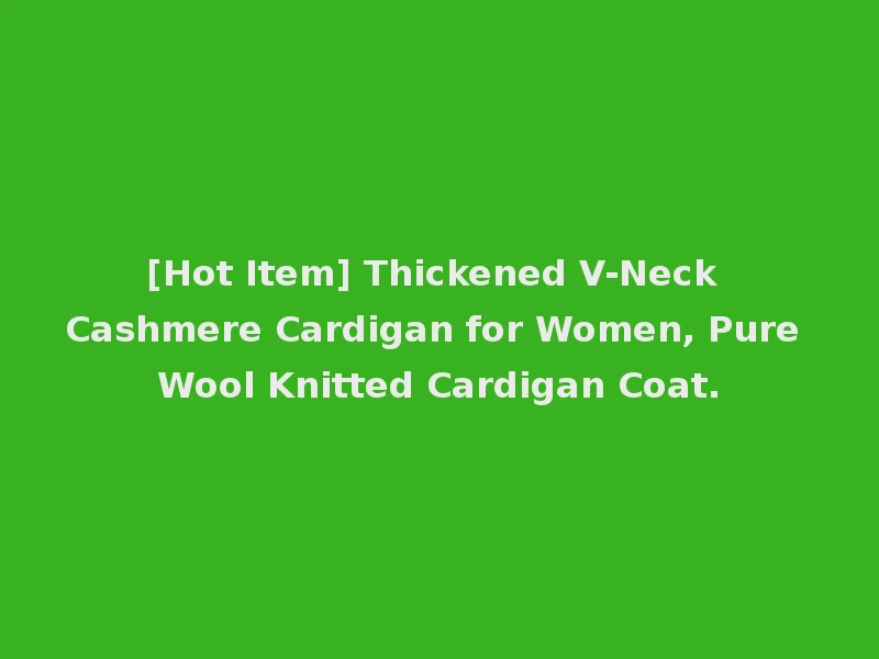 [Hot Item] Thickened V-Neck Cashmere Cardigan for Women, Pure Wool Knitted Cardigan Coat.