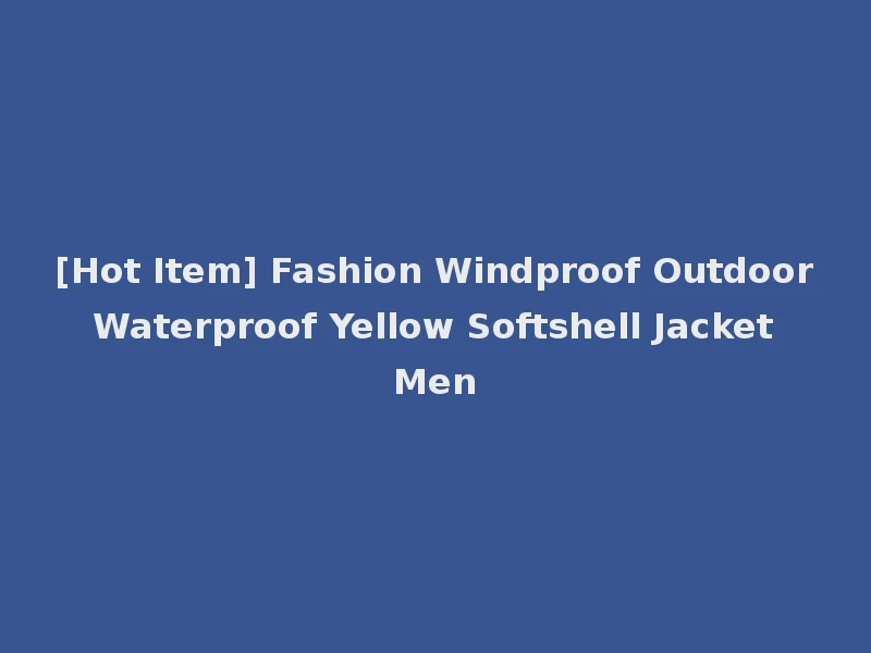 [Hot Item] Fashion Windproof Outdoor Waterproof Yellow Softshell Jacket Men