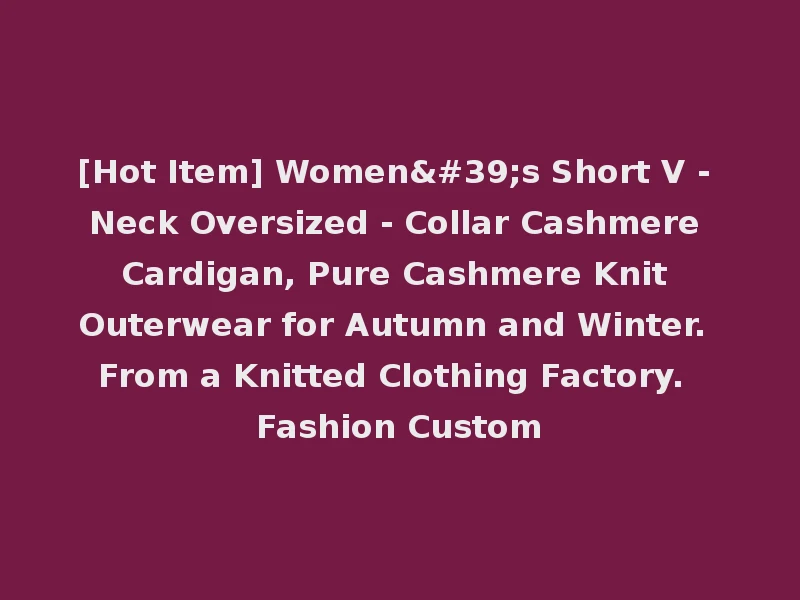 [Hot Item] Women's Short V - Neck Oversized - Collar Cashmere Cardigan, Pure Cashmere Knit Outerwear for Autumn and Winter. From a Knitted Clothing Factory. Fashion Custom