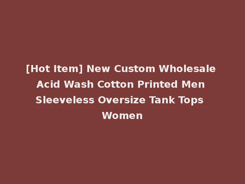 [Hot Item] New Custom Wholesale Acid Wash Cotton Printed Men Sleeveless Oversize Tank Tops Women