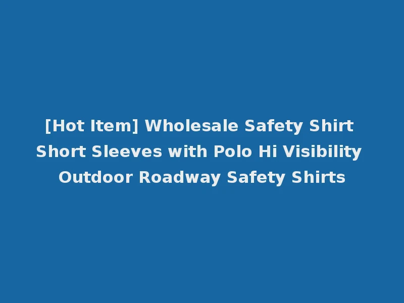 [Hot Item] Wholesale Safety Shirt Short Sleeves with Polo Hi Visibility Outdoor Roadway Safety Shirts