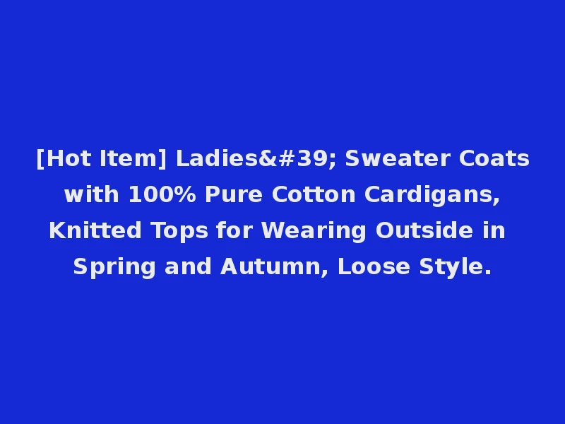 [Hot Item] Ladies' Sweater Coats with 100% Pure Cotton Cardigans, Knitted Tops for Wearing Outside in Spring and Autumn, Loose Style.