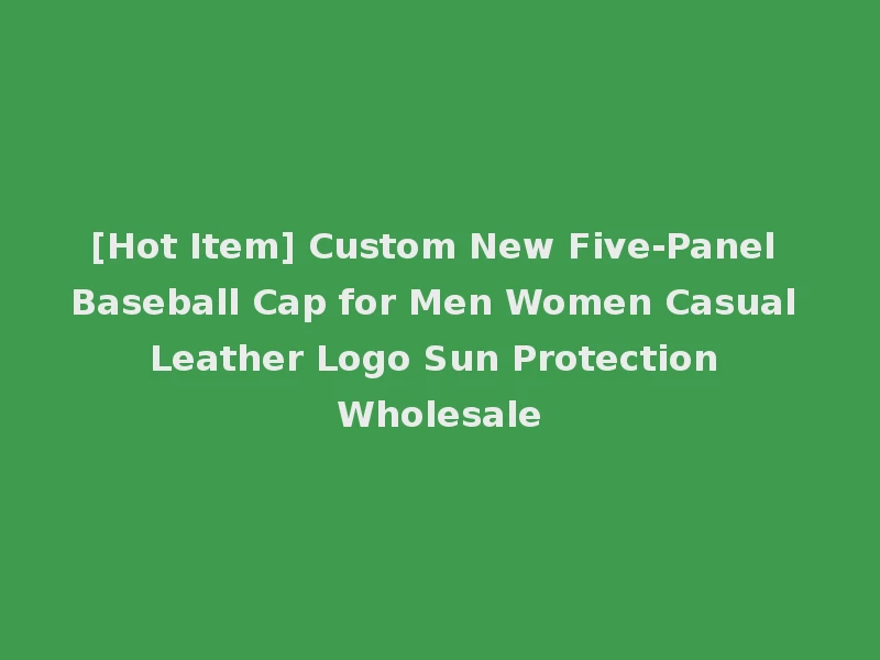 [Hot Item] Custom New Five-Panel Baseball Cap for Men Women Casual Leather Logo Sun Protection Wholesale