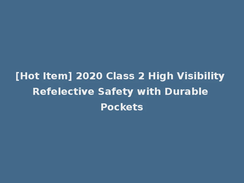 [Hot Item] 2020 Class 2 High Visibility Refelective Safety with Durable Pockets