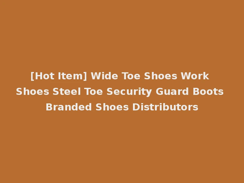 [Hot Item] Wide Toe Shoes Work Shoes Steel Toe Security Guard Boots Branded Shoes Distributors