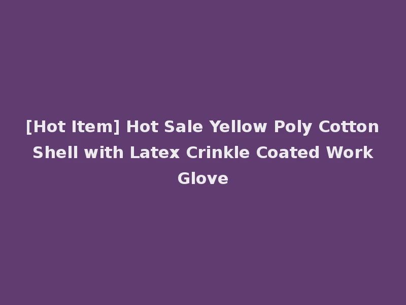 [Hot Item] Hot Sale Yellow Poly Cotton Shell with Latex Crinkle Coated Work Glove