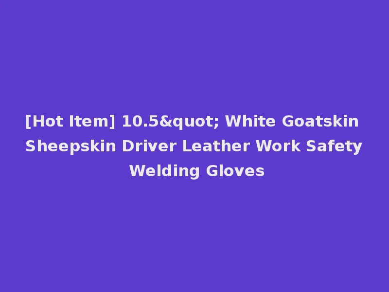 [Hot Item] 10.5" White Goatskin Sheepskin Driver Leather Work Safety Welding Gloves