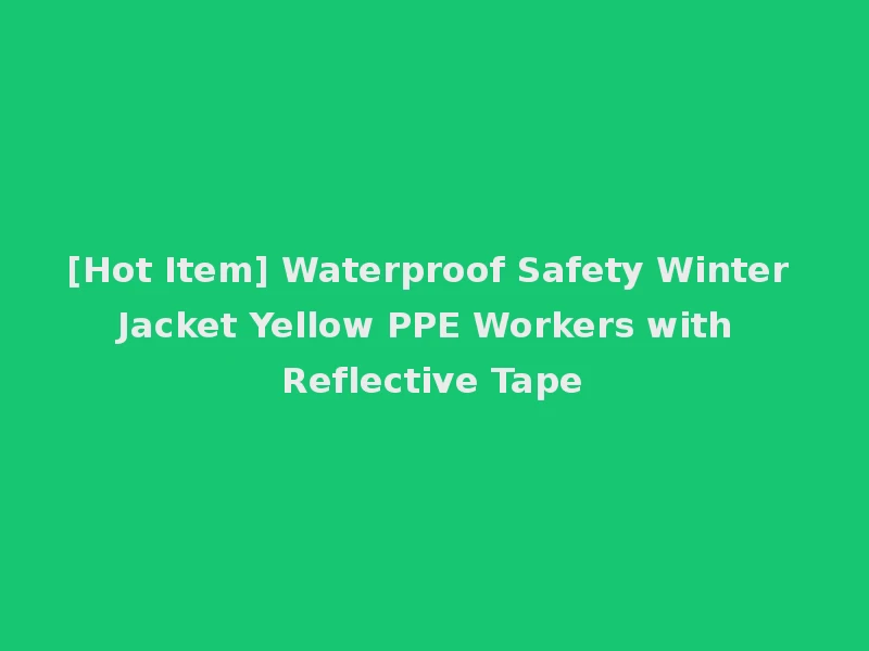 [Hot Item] Waterproof Safety Winter Jacket Yellow PPE Workers with Reflective Tape