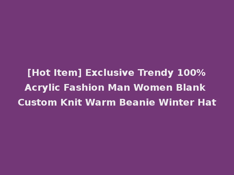 [Hot Item] Exclusive Trendy 100%Acrylic Fashion Man Women Blank Custom Knit Warm Beanie Winter Hat