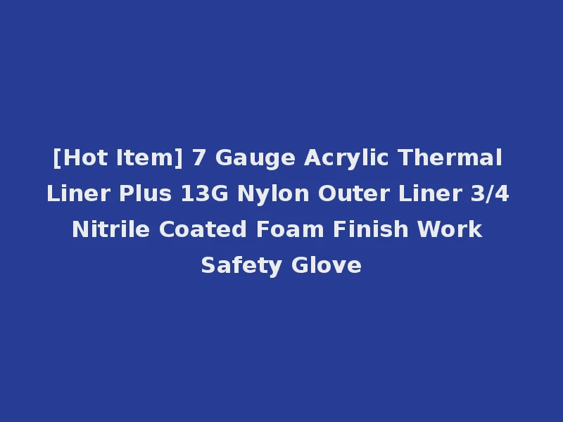 [Hot Item] 7 Gauge Acrylic Thermal Liner Plus 13G Nylon Outer Liner 3/4 Nitrile Coated Foam Finish Work Safety Glove