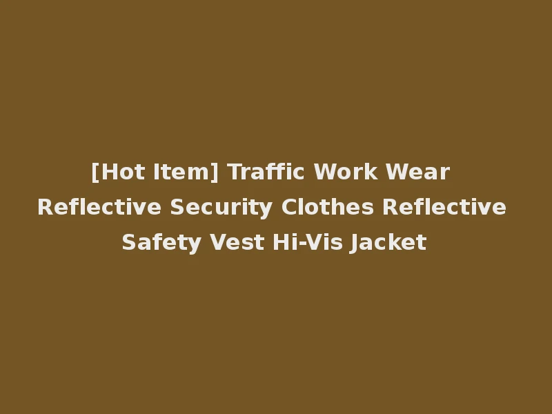 [Hot Item] Traffic Work Wear Reflective Security Clothes Reflective Safety Vest Hi-Vis Jacket