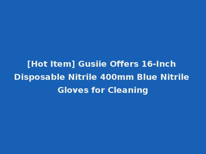 [Hot Item] Gusiie Offers 16-Inch Disposable Nitrile 400mm Blue Nitrile Gloves for Cleaning