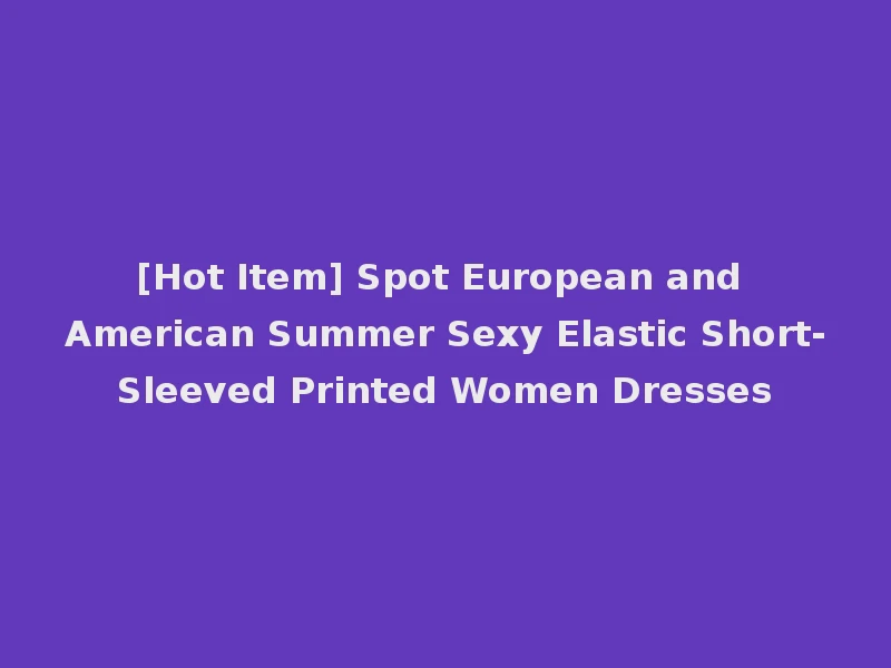 [Hot Item] Spot European and American Summer Sexy Elastic Short-Sleeved Printed Women Dresses