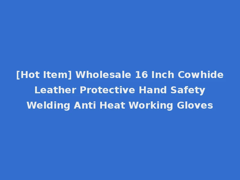[Hot Item] Wholesale 16 Inch Cowhide Leather Protective Hand Safety Welding Anti Heat Working Gloves