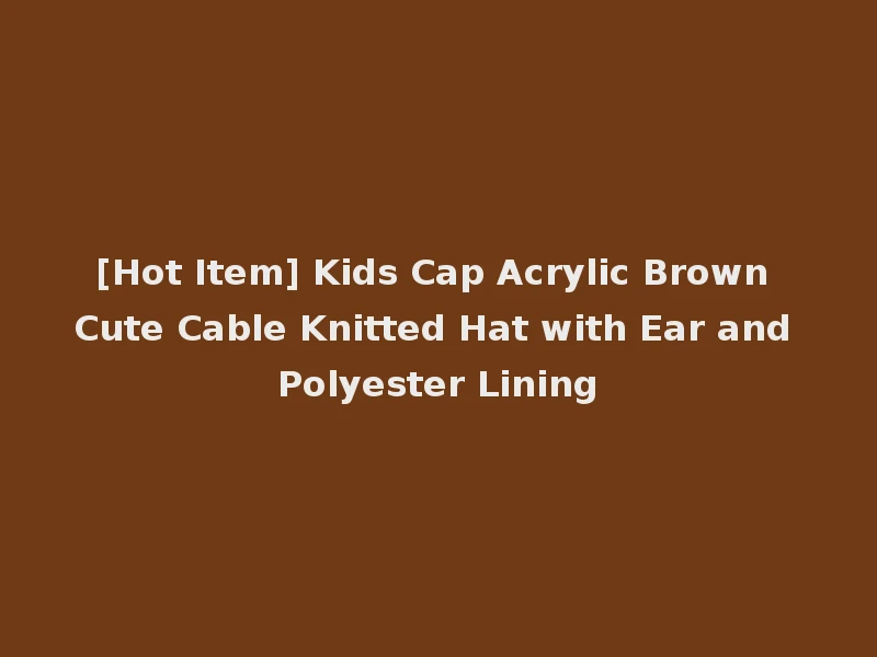 [Hot Item] Kids Cap Acrylic Brown Cute Cable Knitted Hat with Ear and Polyester Lining
