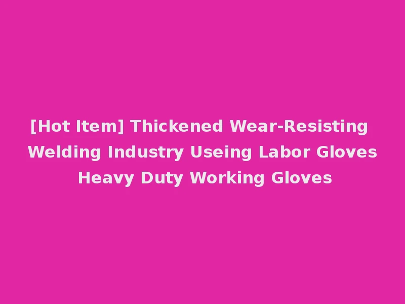 [Hot Item] Thickened Wear-Resisting Welding Industry Useing Labor Gloves Heavy Duty Working Gloves