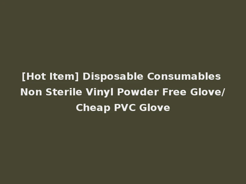 [Hot Item] Disposable Consumables Non Sterile Vinyl Powder Free Glove/Cheap PVC Glove