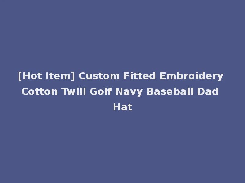 [Hot Item] Custom Fitted Embroidery Cotton Twill Golf Navy Baseball Dad Hat