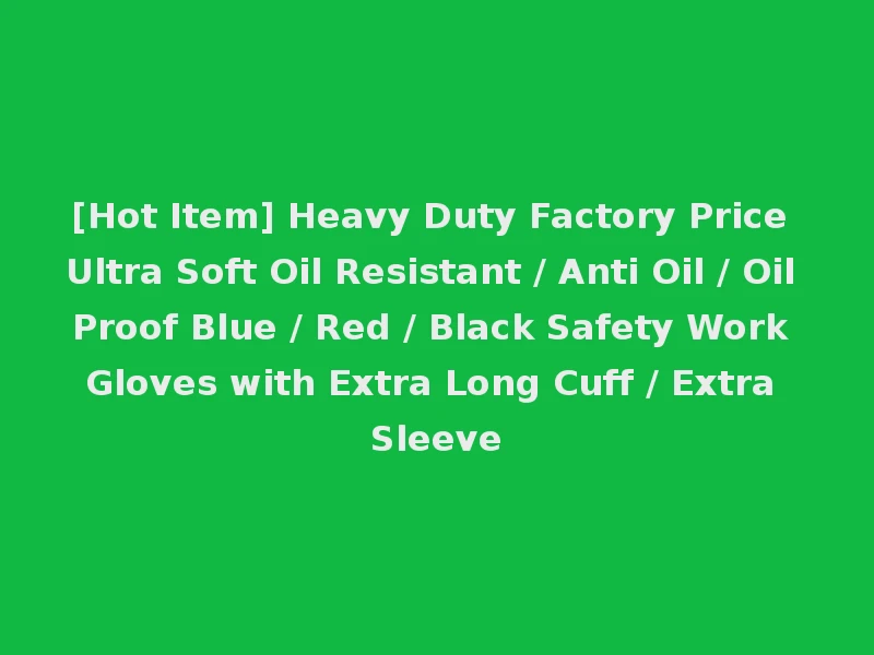 [Hot Item] Heavy Duty Factory Price Ultra Soft Oil Resistant / Anti Oil / Oil Proof Blue / Red / Black Safety Work Gloves with Extra Long Cuff / Extra Sleeve