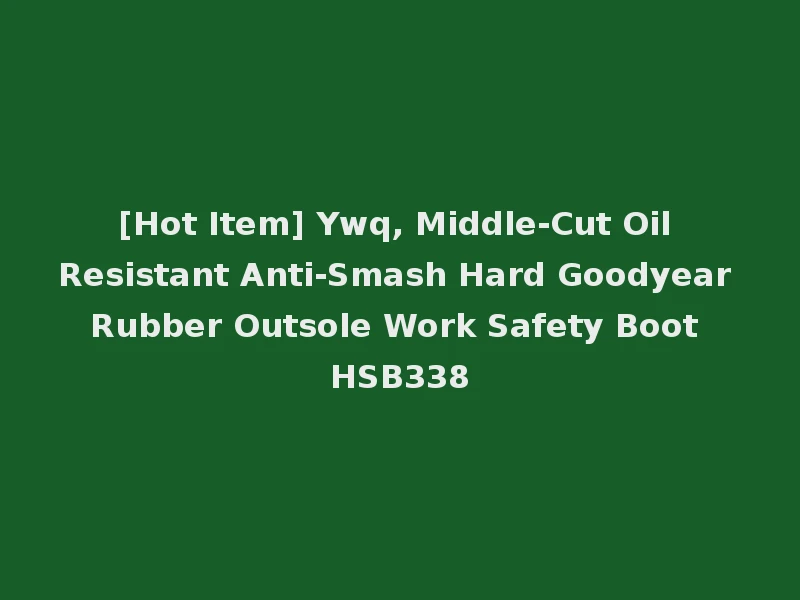 [Hot Item] Ywq, Middle-Cut Oil Resistant Anti-Smash Hard Goodyear Rubber Outsole Work Safety Boot HSB338
