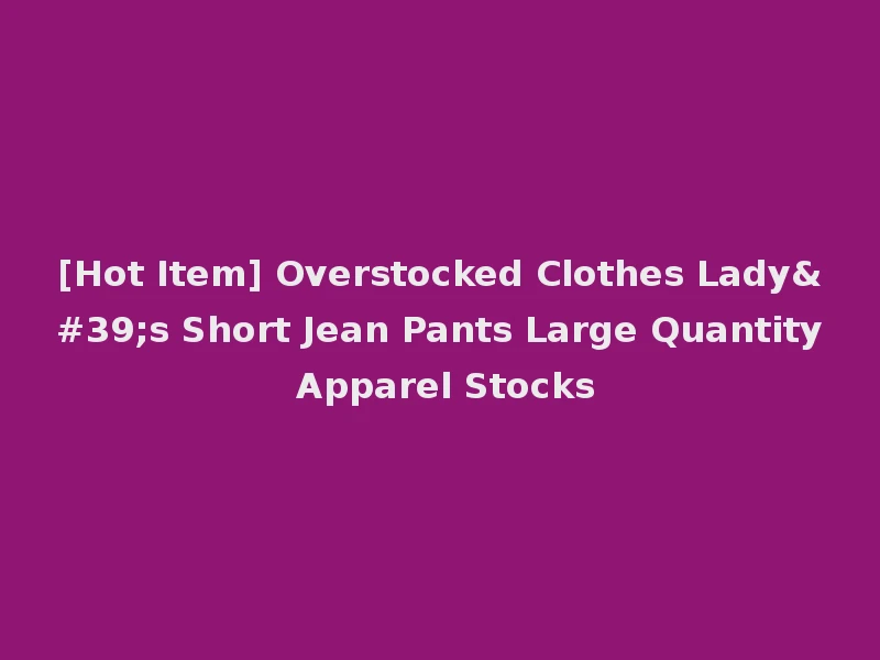 [Hot Item] Overstocked Clothes Lady's Short Jean Pants Large Quantity Apparel Stocks