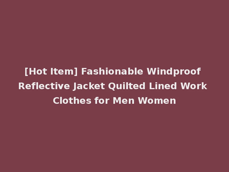 [Hot Item] Fashionable Windproof Reflective Jacket Quilted Lined Work Clothes for Men Women