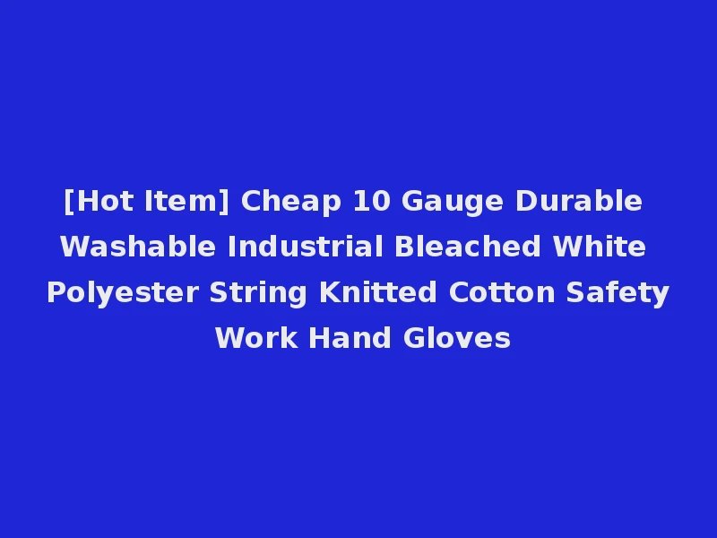 [Hot Item] Cheap 10 Gauge Durable Washable Industrial Bleached White Polyester String Knitted Cotton Safety Work Hand Gloves