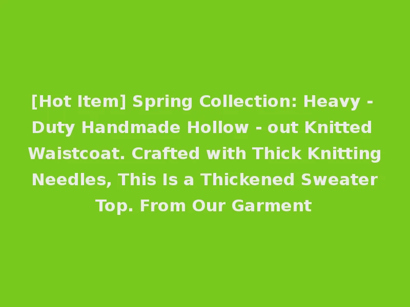 [Hot Item] Spring Collection: Heavy - Duty Handmade Hollow - out Knitted Waistcoat. Crafted with Thick Knitting Needles, This Is a Thickened Sweater Top. From Our Garment