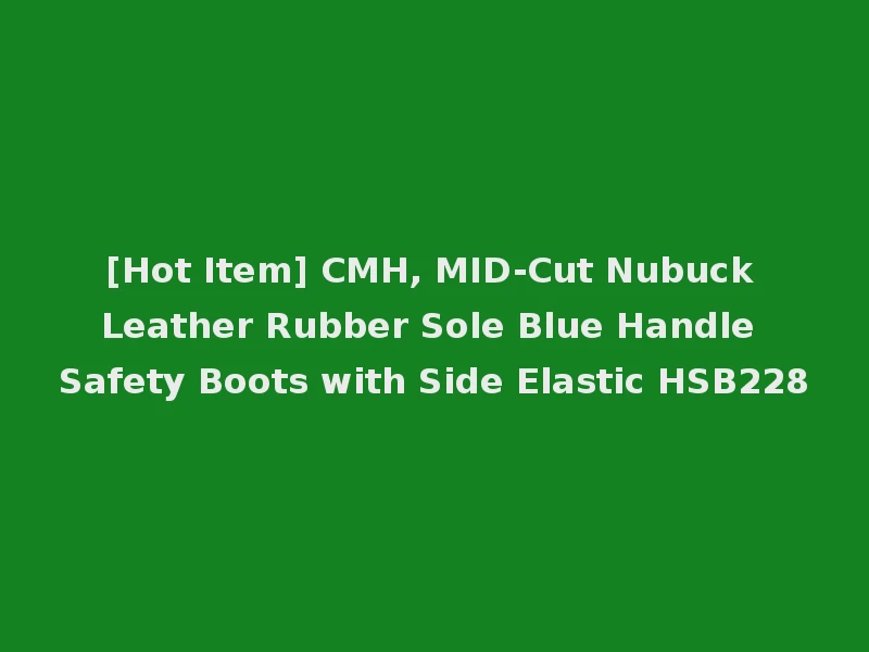 [Hot Item] CMH, MID-Cut Nubuck Leather Rubber Sole Blue Handle Safety Boots with Side Elastic HSB228
