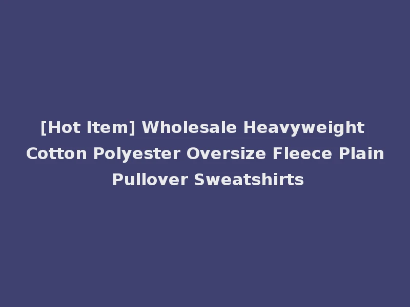[Hot Item] Wholesale Heavyweight Cotton Polyester Oversize Fleece Plain Pullover Sweatshirts