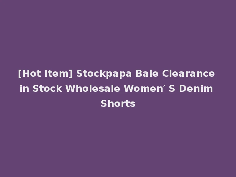 [Hot Item] Stockpapa Bale Clearance in Stock Wholesale Women′ S Denim Shorts