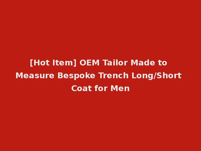 [Hot Item] OEM Tailor Made to Measure Bespoke Trench Long/Short Coat for Men