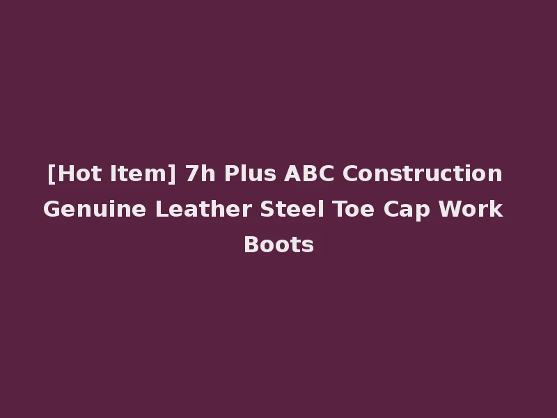 [Hot Item] 7h Plus ABC Construction Genuine Leather Steel Toe Cap Work Boots