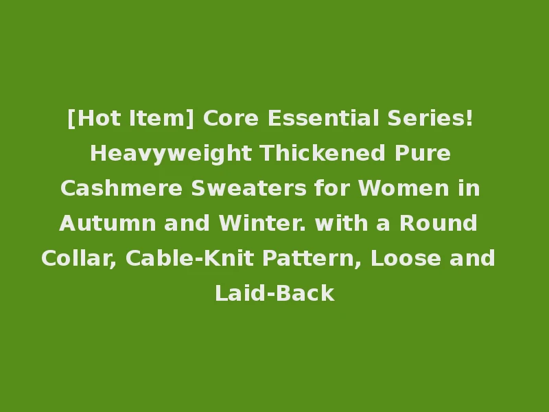 [Hot Item] Core Essential Series! Heavyweight Thickened Pure Cashmere Sweaters for Women in Autumn and Winter. with a Round Collar, Cable-Knit Pattern, Loose and Laid-Back