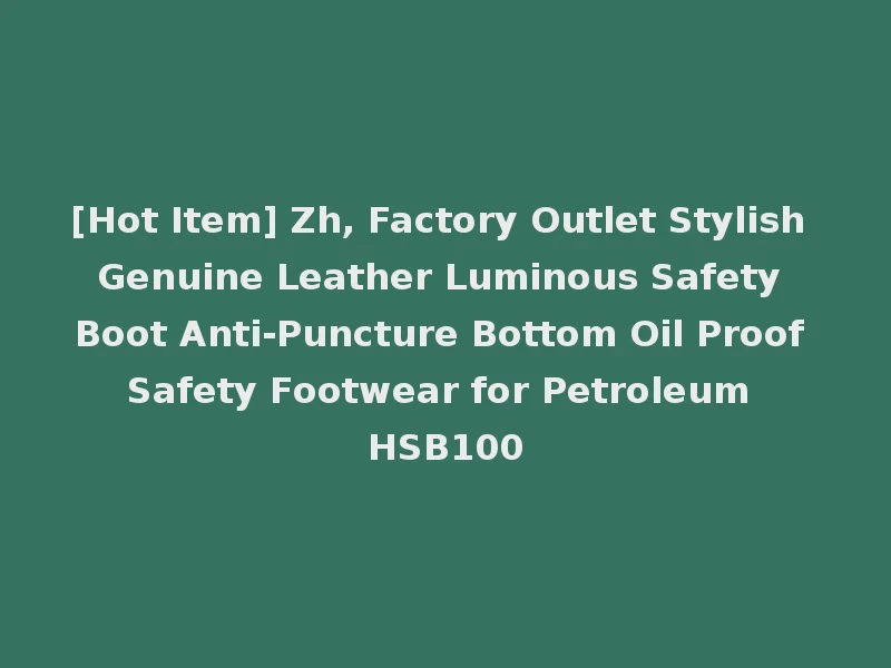 [Hot Item] Zh, Factory Outlet Stylish Genuine Leather Luminous Safety Boot Anti-Puncture Bottom Oil Proof Safety Footwear for Petroleum HSB100