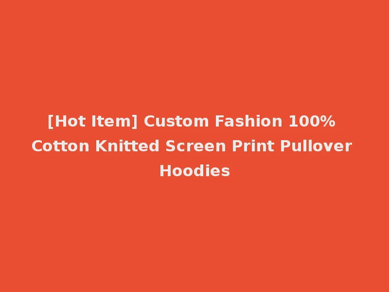 [Hot Item] Custom Fashion 100% Cotton Knitted Screen Print Pullover Hoodies
