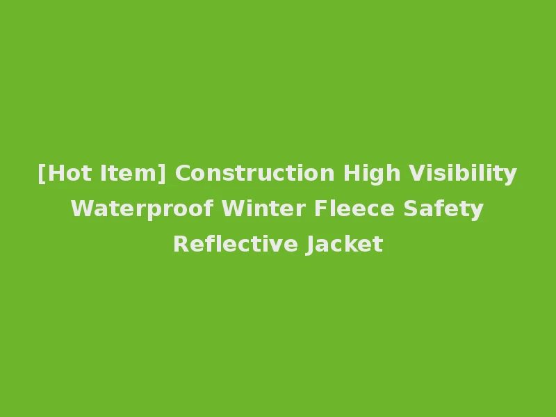 [Hot Item] Construction High Visibility Waterproof Winter Fleece Safety Reflective Jacket