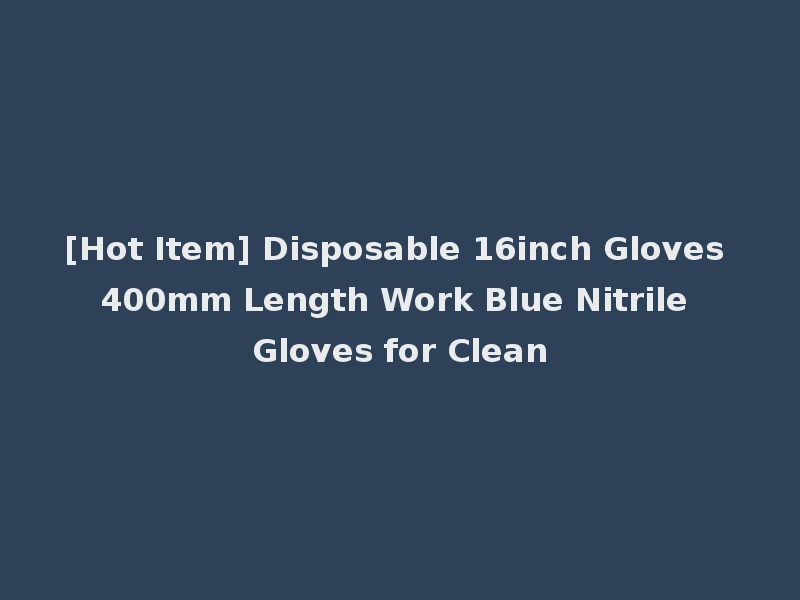 [Hot Item] Disposable 16inch Gloves 400mm Length Work Blue Nitrile Gloves for Clean