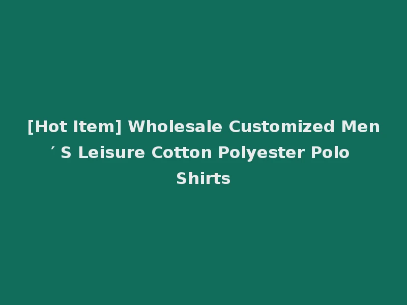 [Hot Item] Wholesale Customized Men′ S Leisure Cotton Polyester Polo Shirts