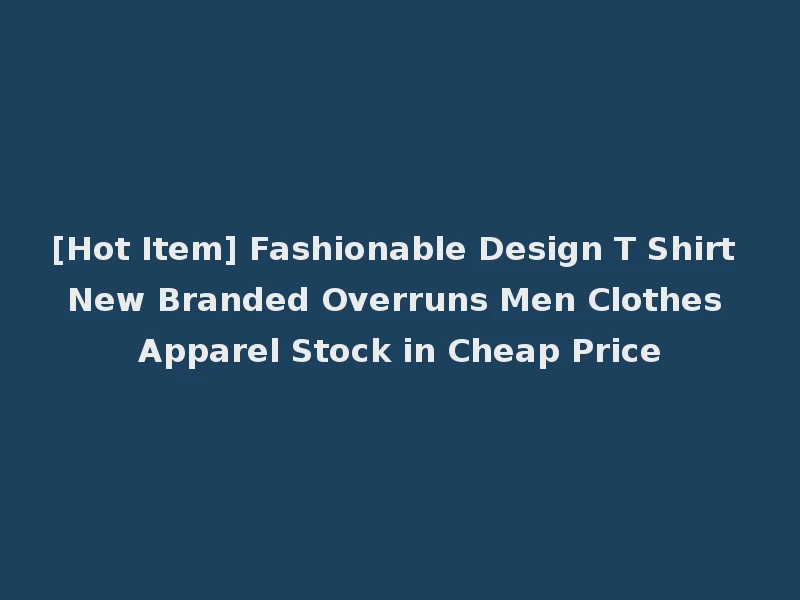 [Hot Item] Fashionable Design T Shirt New Branded Overruns Men Clothes Apparel Stock in Cheap Price