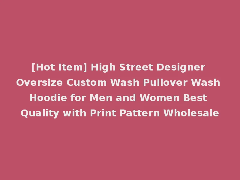 [Hot Item] High Street Designer Oversize Custom Wash Pullover Wash Hoodie for Men and Women Best Quality with Print Pattern Wholesale
