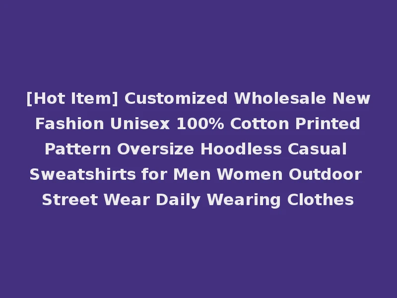[Hot Item] Customized Wholesale New Fashion Unisex 100% Cotton Printed Pattern Oversize Hoodless Casual Sweatshirts for Men Women Outdoor Street Wear Daily Wearing Clothes