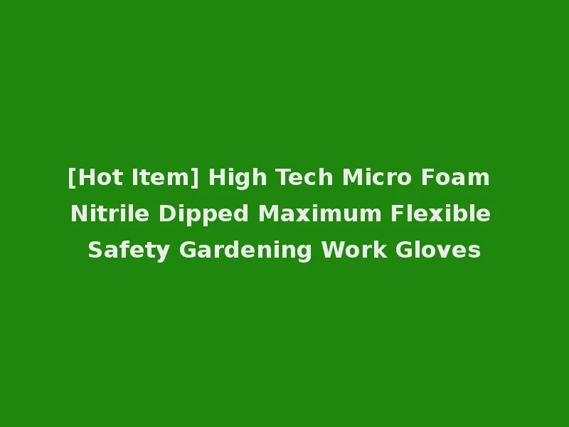 [Hot Item] High Tech Micro Foam Nitrile Dipped Maximum Flexible Safety Gardening Work Gloves