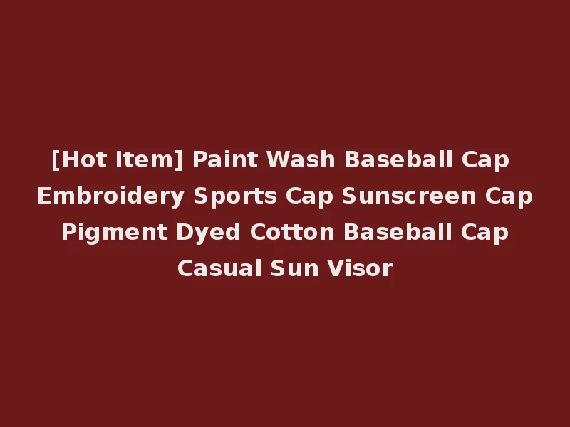 [Hot Item] Paint Wash Baseball Cap Embroidery Sports Cap Sunscreen Cap Pigment Dyed Cotton Baseball Cap Casual Sun Visor