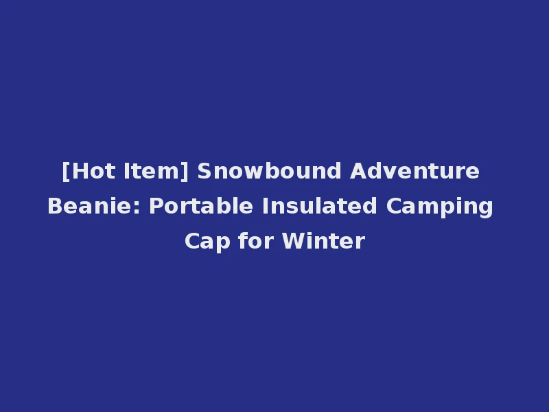 [Hot Item] Snowbound Adventure Beanie: Portable Insulated Camping Cap for Winter