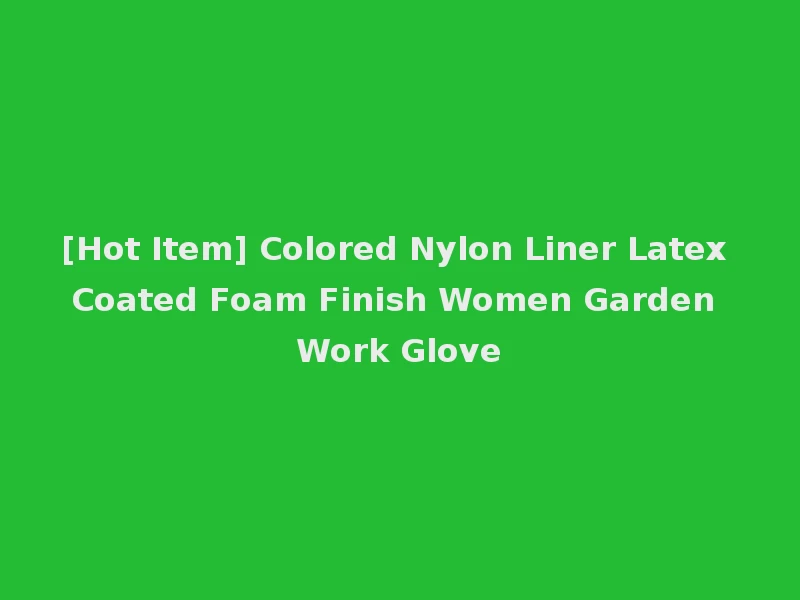 [Hot Item] Colored Nylon Liner Latex Coated Foam Finish Women Garden Work Glove