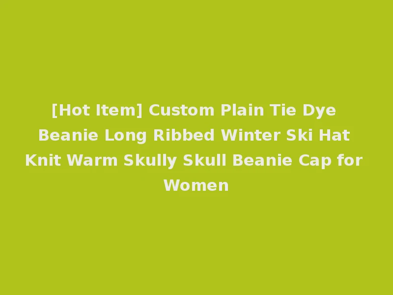[Hot Item] Custom Plain Tie Dye Beanie Long Ribbed Winter Ski Hat Knit Warm Skully Skull Beanie Cap for Women