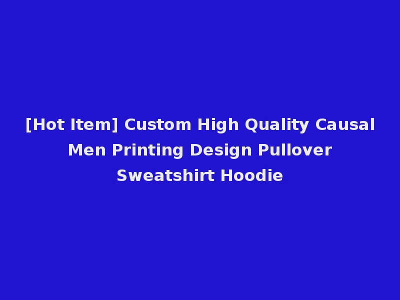 [Hot Item] Custom High Quality Causal Men Printing Design Pullover Sweatshirt Hoodie